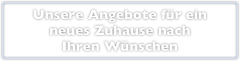 Unsere Angebote für ein 
neues Zuhause nach 
Ihren Wünschen